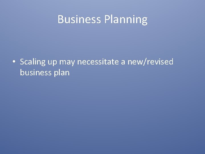 Business Planning • Scaling up may necessitate a new/revised business plan 