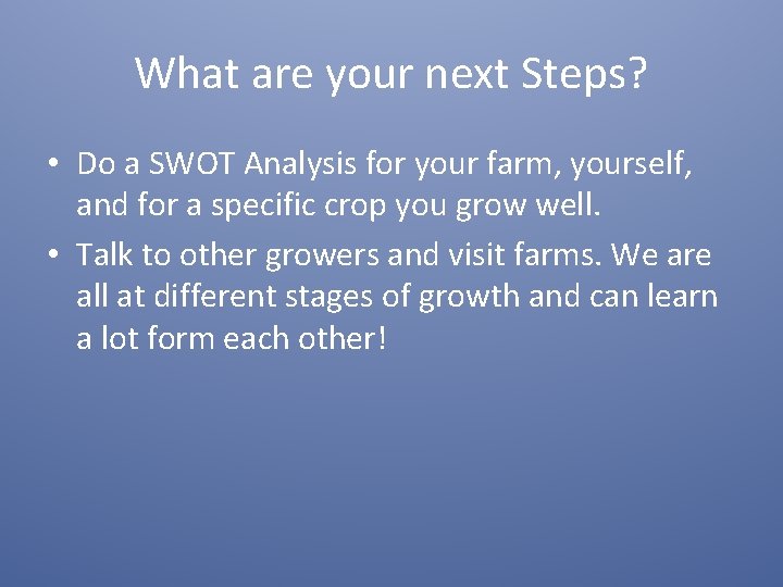 What are your next Steps? • Do a SWOT Analysis for your farm, yourself,
