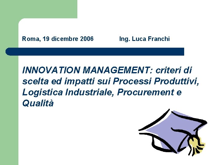 Roma, 19 dicembre 2006 Ing. Luca Franchi INNOVATION MANAGEMENT: criteri di scelta ed impatti