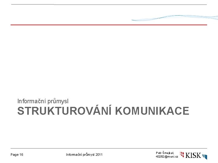 Informační průmysl STRUKTUROVÁNÍ KOMUNIKACE Page 16 Informační průmysl 2011 Petr Šmejkal, 43262@muni. cz 