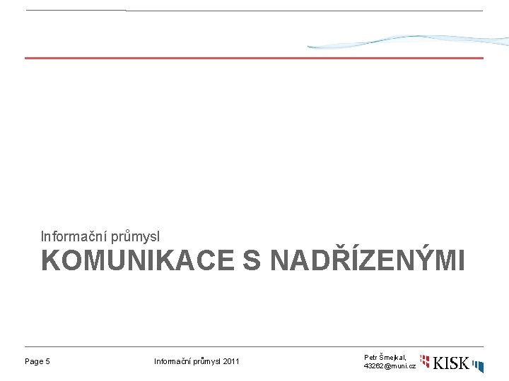 Informační průmysl KOMUNIKACE S NADŘÍZENÝMI Page 5 Informační průmysl 2011 Petr Šmejkal, 43262@muni. cz