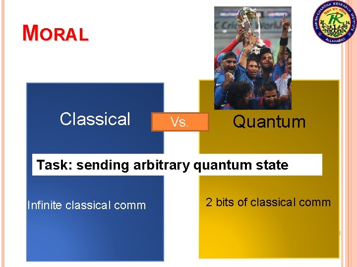 MORAL Classical Vs. Quantum Task: sending arbitrary quantum state Infinite classical comm 2 bits