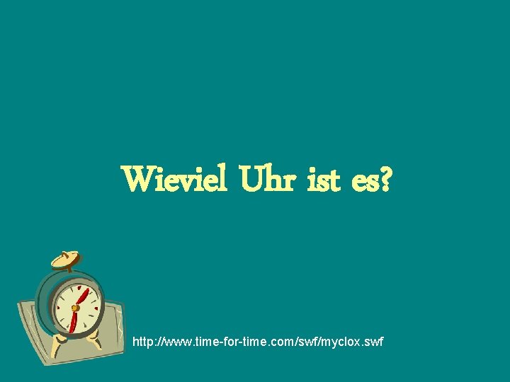 Wieviel Uhr ist es? http: //www. time-for-time. com/swf/myclox. swf 