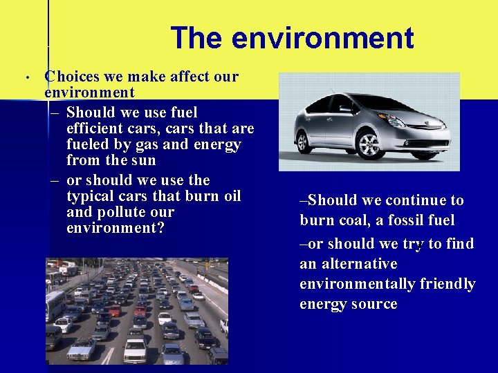 The environment • Choices we make affect our environment – Should we use fuel