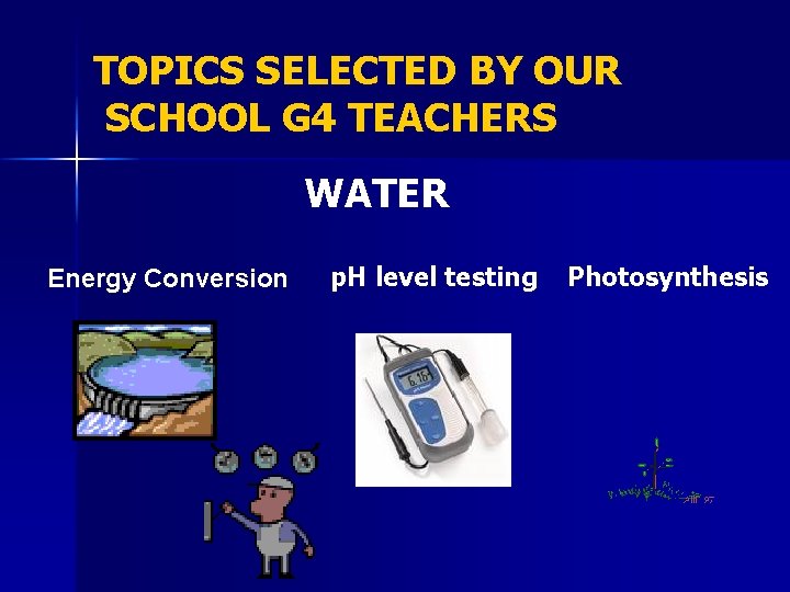 TOPICS SELECTED BY OUR SCHOOL G 4 TEACHERS WATER Energy Conversion p. H level