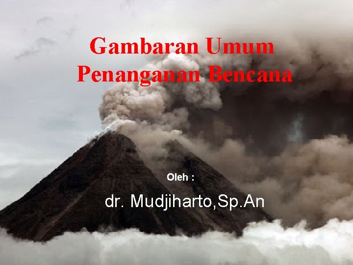 Gambaran Umum Penanganan Bencana Oleh : dr. Mudjiharto, Sp. An 