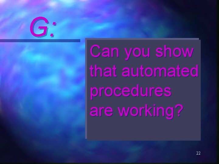 G: Can you show that automated procedures are working? 22 