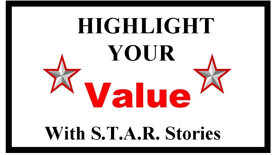HIGHLIGHT YOUR Value With S. T. A. R. Stories 