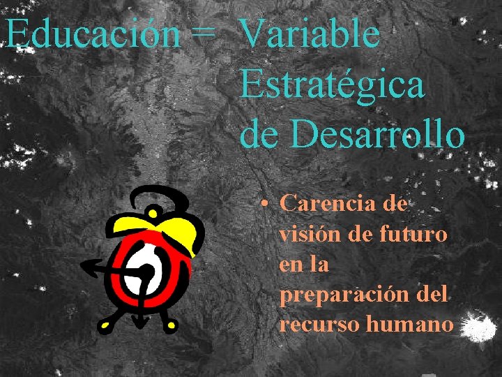 Educación = Variable Estratégica de Desarrollo • Carencia de visión de futuro en la