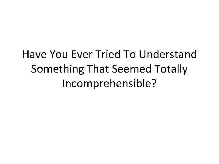 Have You Ever Tried To Understand Something That Seemed Totally Incomprehensible? 