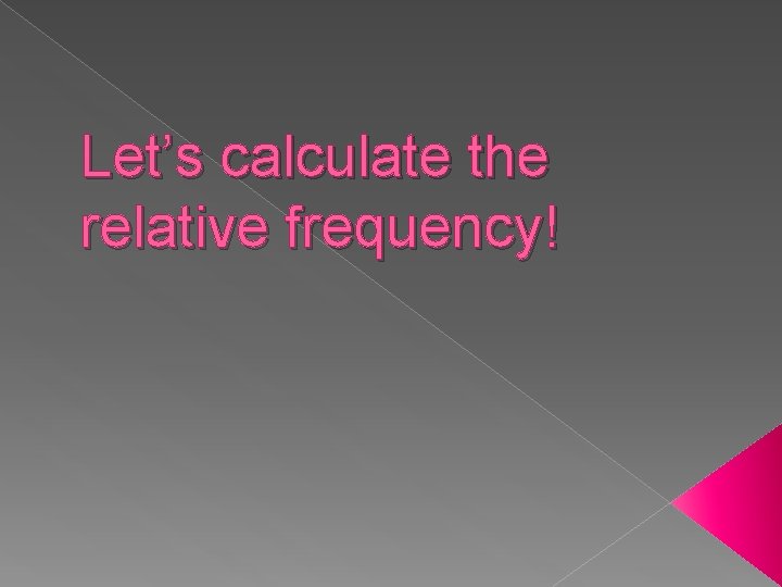 Let’s calculate the relative frequency! 