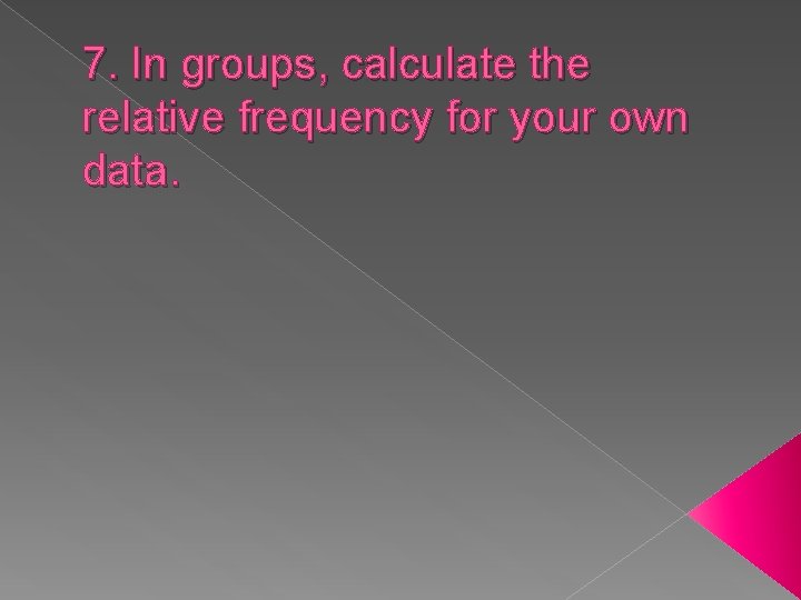 7. In groups, calculate the relative frequency for your own data. 