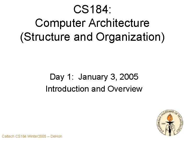 CS 184: Computer Architecture (Structure and Organization) Day 1: January 3, 2005 Introduction and