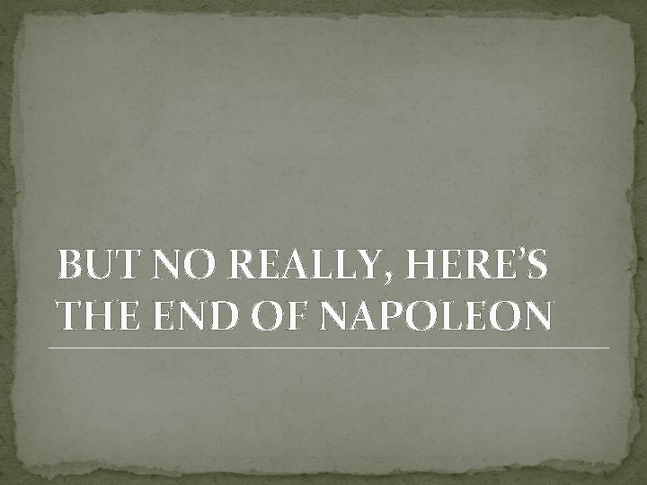 BUT NO REALLY, HERE’S THE END OF NAPOLEON BUT NO REALLY, HERE’S THE END OF NAPOLEON