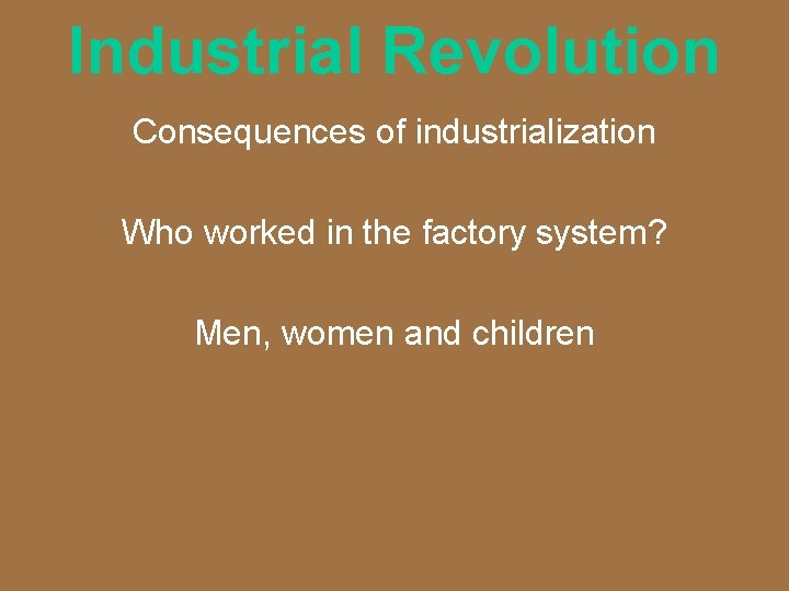 Industrial Revolution Consequences of industrialization Who worked in the factory system? Men, women and