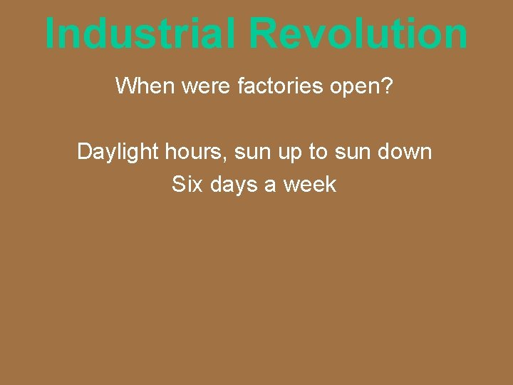 Industrial Revolution When were factories open? Daylight hours, sun up to sun down Six