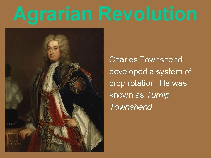 Agrarian Revolution Charles Townshend developed a system of crop rotation. He was known as