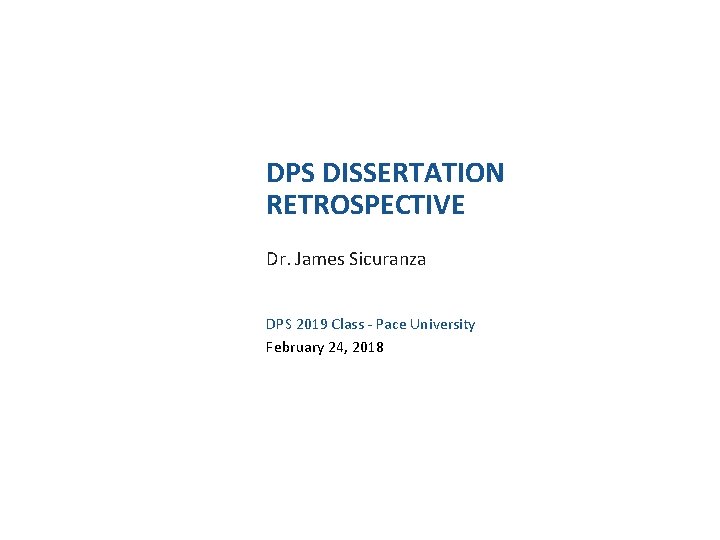 DPS DISSERTATION RETROSPECTIVE Dr. James Sicuranza DPS 2019 Class - Pace University February 24,