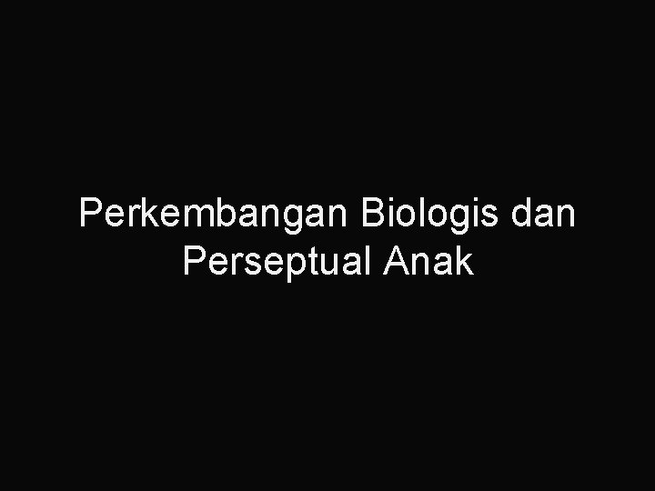 Perkembangan Biologis dan Perseptual Anak 