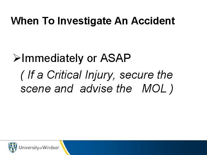 When To Investigate An Accident ØImmediately or ASAP ( If a Critical Injury, secure