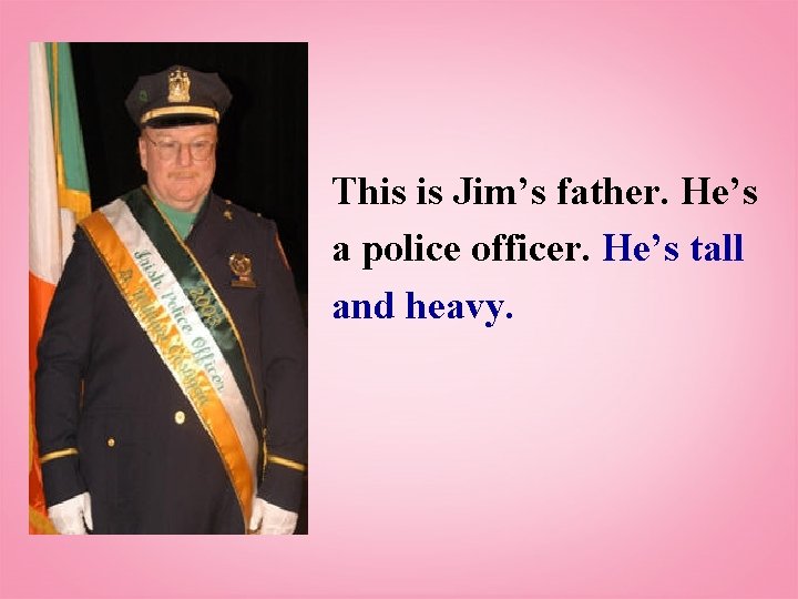 This is Jim’s father. He’s a police officer. He’s tall and heavy. 