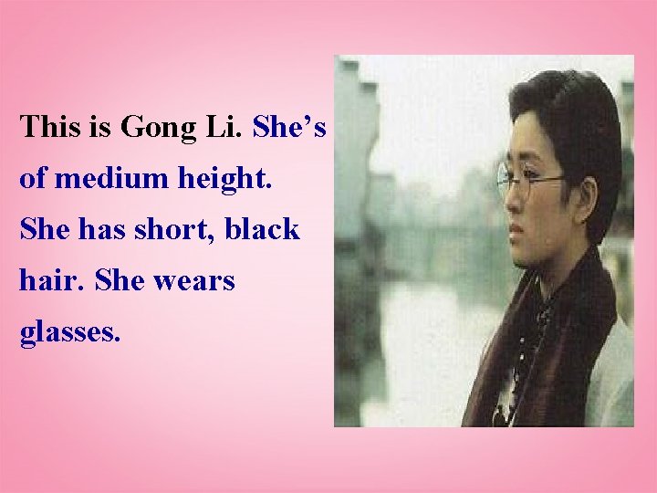 This is Gong Li. She’s of medium height. She has short, black hair. She