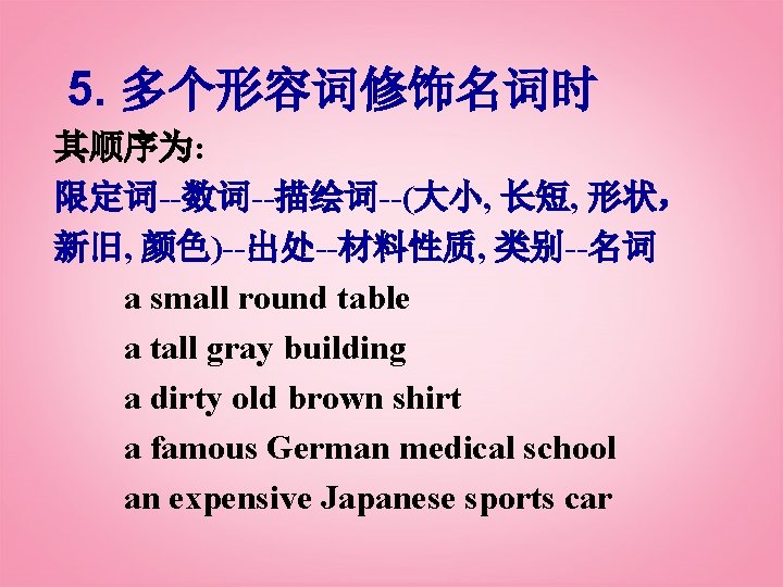 5. 多个形容词修饰名词时 其顺序为: 限定词--数词--描绘词--(大小, 长短, 形状， 新旧, 颜色)--出处--材料性质, 类别--名词 a small round table a