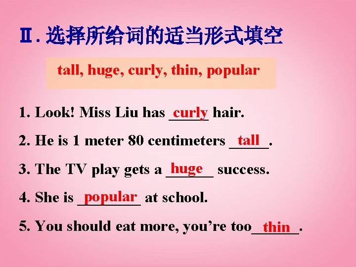 Ⅱ. 选择所给词的适当形式填空 tall, huge, curly, thin, popular 1. Look! Miss Liu has _____ curly