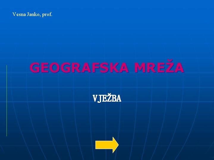 Vesna Janko, prof. GEOGRAFSKA MREŽA VJEŽBA 