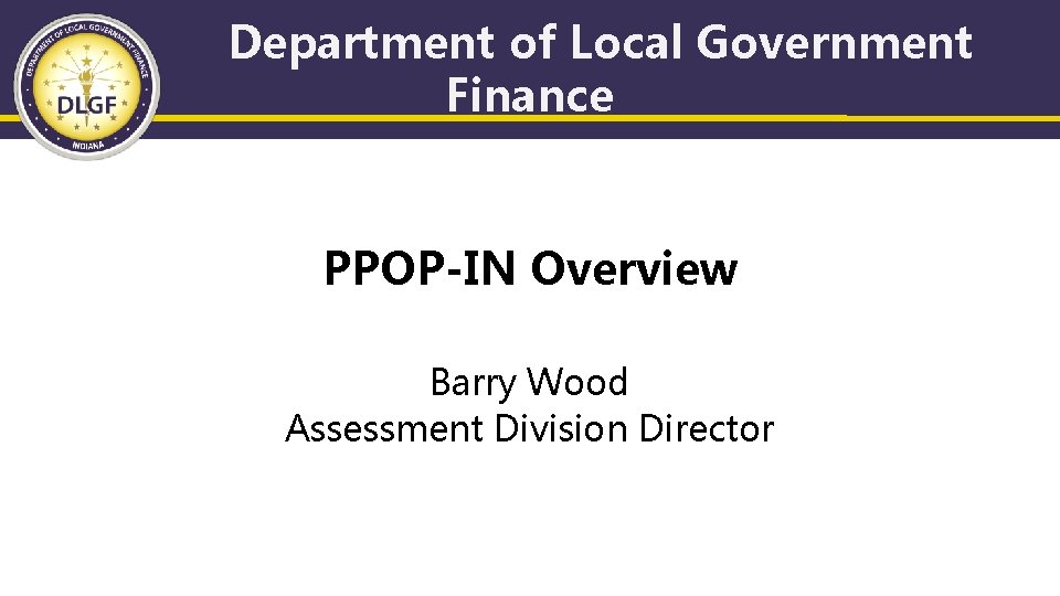 Department of Local Government Finance PPOP-IN Overview Barry Wood Assessment Division Director 