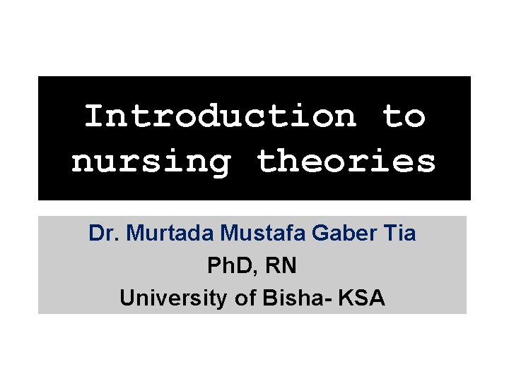 Introduction to nursing theories Dr. Murtada Mustafa Gaber Tia Ph. D, RN University of