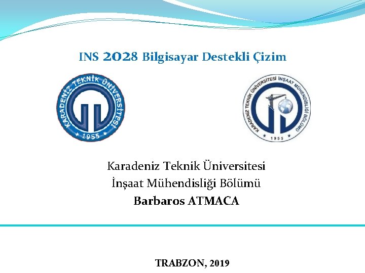 INS 2028 Bilgisayar Destekli Çizim Karadeniz Teknik Üniversitesi İnşaat Mühendisliği Bölümü Barbaros ATMACA TRABZON,