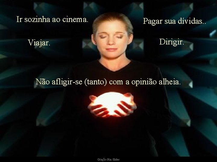 Ir sozinha ao cinema. Pagar sua dívidas. . Dirigir. Viajar. Não afligir-se (tanto) com