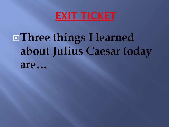 EXIT TICKET Three things I learned about Julius Caesar today are… 