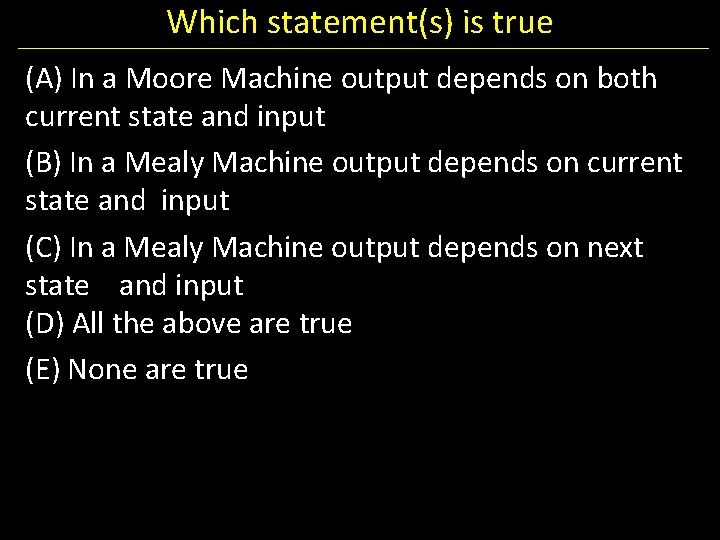 Which statement(s) is true (A) In a Moore Machine output depends on both current