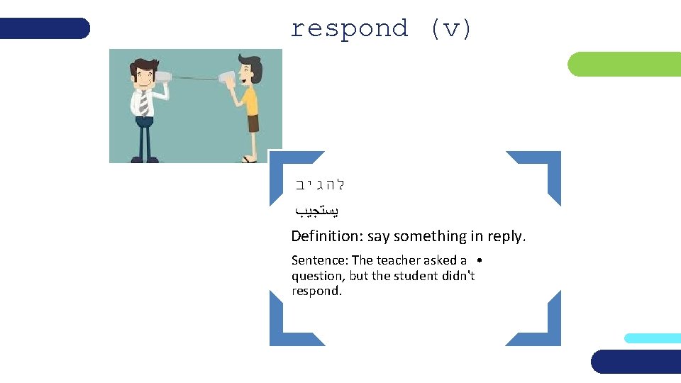 respond (v) להגיב ﻳﺴﺘﺠﻴﺐ Definition: say something in reply. Sentence: The teacher asked a