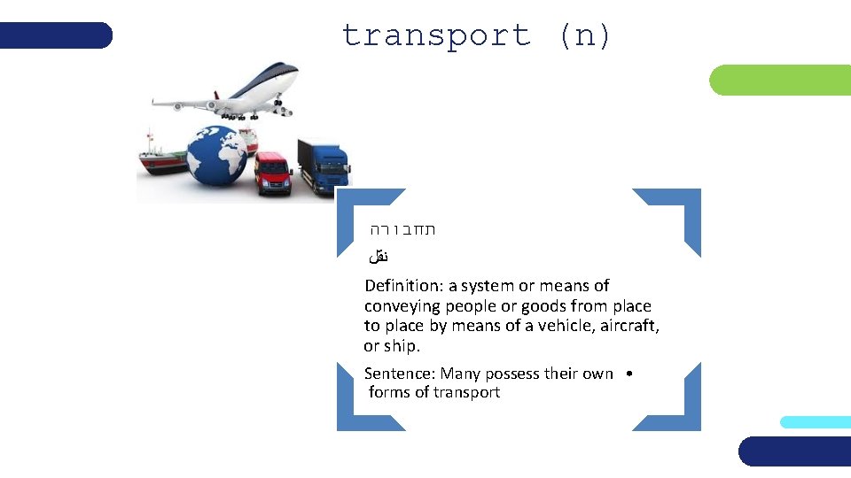 transport (n) תחבורה ﻧﻘﻞ Definition: a system or means of conveying people or goods