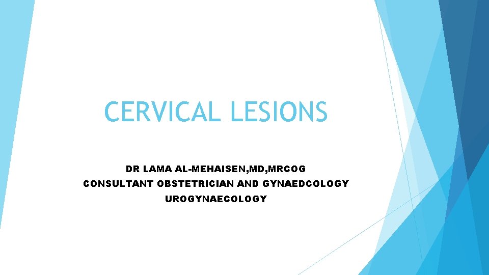 CERVICAL LESIONS DR LAMA AL-MEHAISEN, MD, MRCOG CONSULTANT OBSTETRICIAN AND GYNAEDCOLOGY UROGYNAECOLOGY 