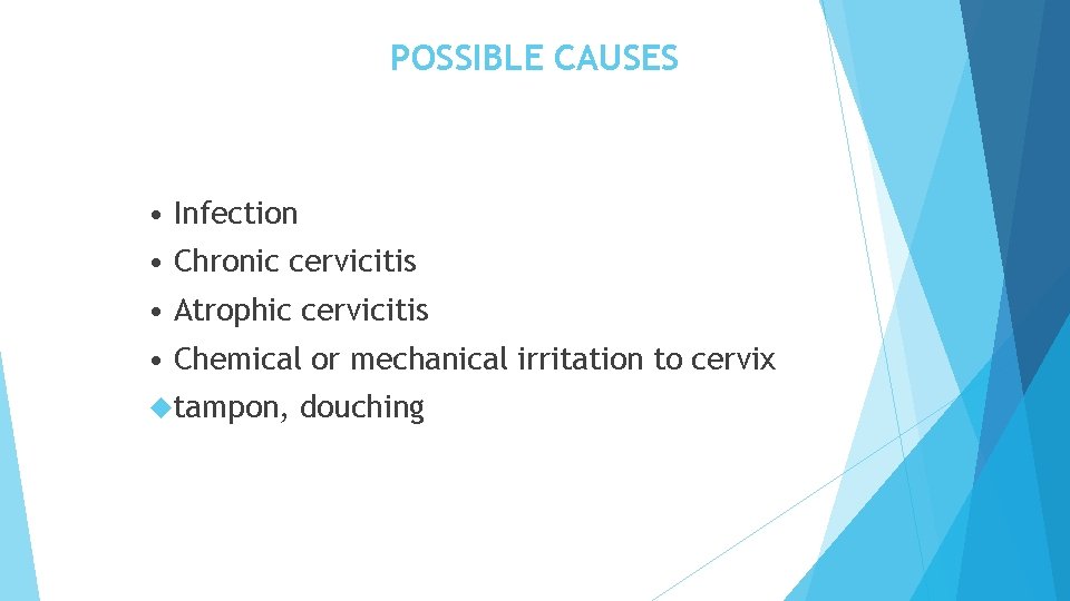 POSSIBLE CAUSES • Infection • Chronic cervicitis • Atrophic cervicitis • Chemical or mechanical