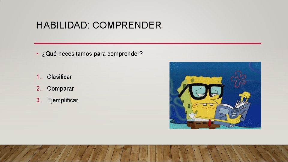 HABILIDAD: COMPRENDER • ¿Qué necesitamos para comprender? 1. Clasificar 2. Comparar 3. Ejemplificar HABILIDAD: COMPRENDER • ¿Qué necesitamos para comprender? 1. Clasificar 2. Comparar 3. Ejemplificar
