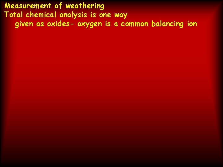 Measurement of weathering Total chemical analysis is one way given as oxides- oxygen is