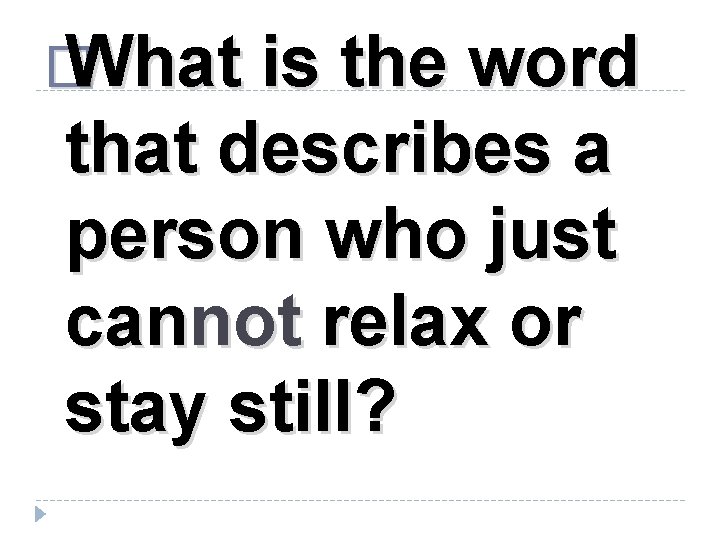 � What is the word that describes a person who just cannot relax or