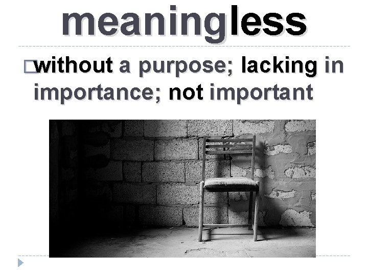 meaningless �without a purpose; lacking in importance; not important 