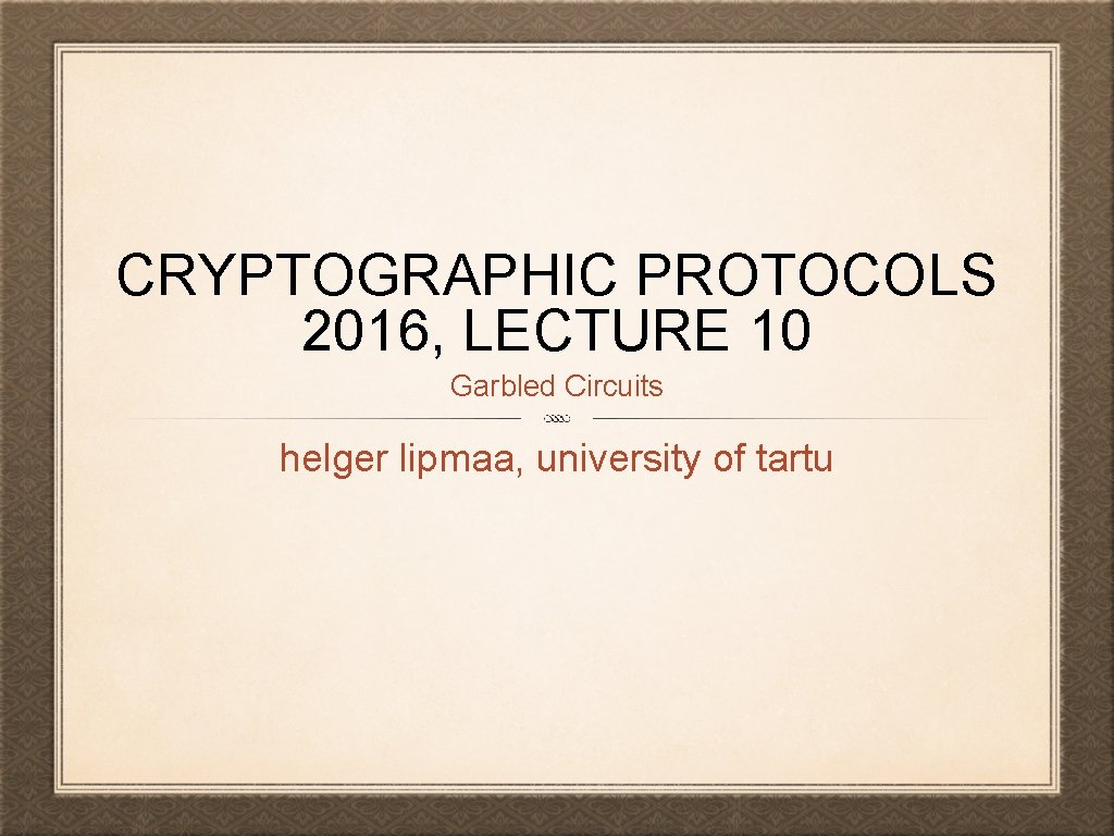 CRYPTOGRAPHIC PROTOCOLS 2016, LECTURE 10 Garbled Circuits helger lipmaa, university of tartu 