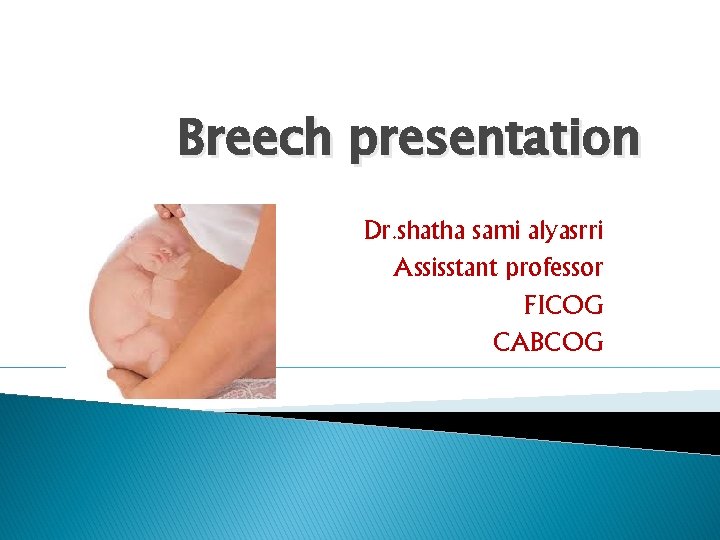 Breech presentation Dr. shatha sami alyasrri Assisstant professor FICOG CABCOG 