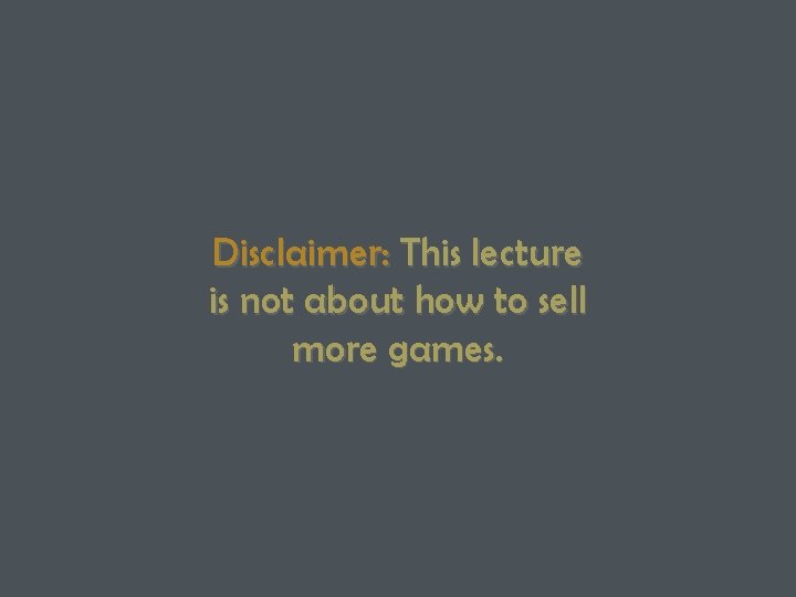 Disclaimer: This lecture is not about how to sell more games. 