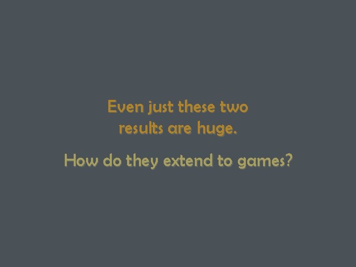 Even just these two results are huge. How do they extend to games? 