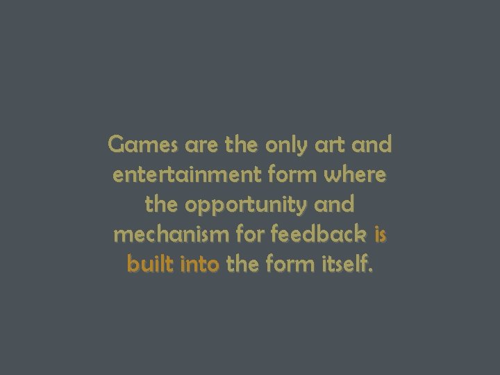Games are the only art and entertainment form where the opportunity and mechanism for