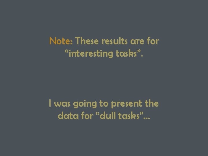 Note: These results are for “interesting tasks”. I was going to present the data