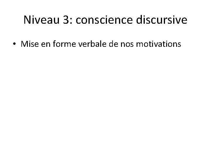 Niveau 3: conscience discursive • Mise en forme verbale de nos motivations 